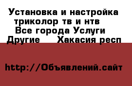 Установка и настройка триколор тв и нтв   - Все города Услуги » Другие   . Хакасия респ.